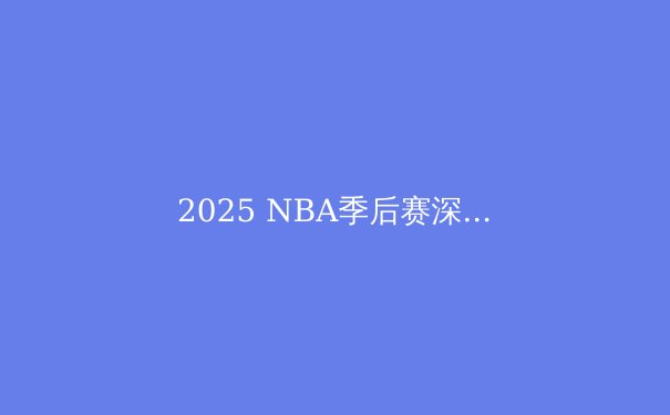 2025 NBA季后赛深度解析：新势力崛起，传统豪强能否守住王座？ - 4