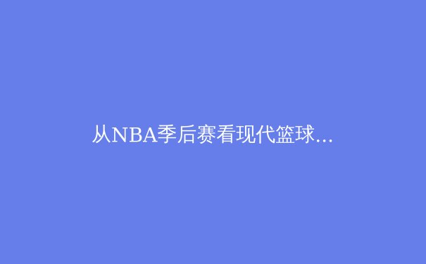 从NBA季后赛看现代篮球的战术演进与球星个人能力的辩证关系 - 2