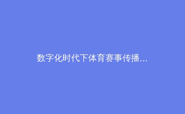 数字化时代下体育赛事传播的变革与挑战 - 4