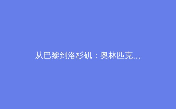 从巴黎到洛杉矶：奥林匹克运动会的数字化转型与体育传播新纪元 - 3