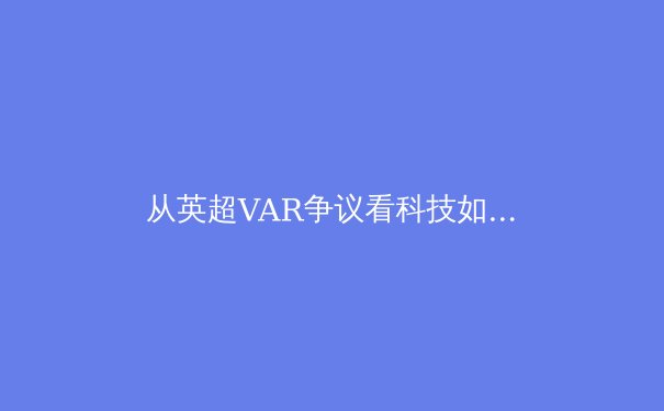 从英超VAR争议看科技如何重塑现代足球裁判体系 - 2