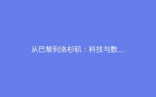 从巴黎到洛杉矶：科技与数据如何重塑现代体育赛事报道 - 3