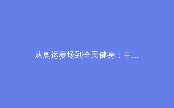 从奥运赛场到全民健身：中国体育产业的数字化转型与伦理挑战